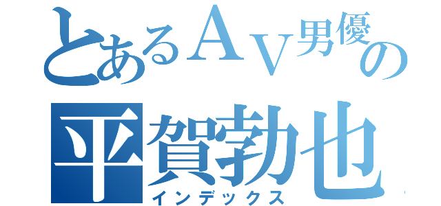 とあるＡＶ男優の平賀勃也（インデックス）