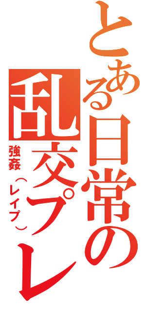 とある日常の乱交プレイ（強姦（レイプ））