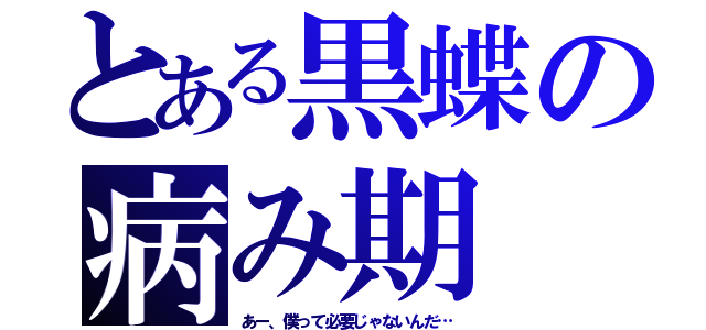 とある黒蝶の病み期（あー、僕って必要じゃないんだ…）