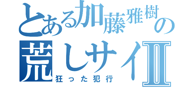 とある加藤雅樹の荒しサイトⅡ（狂った犯行）