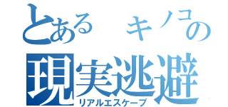 とある キノコの現実逃避（リアルエスケープ）