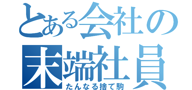 とある会社の末端社員（たんなる捨て駒）