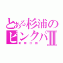 とある杉浦のピンクパーツⅡ（変態仕様）