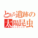 とある遺跡の太陽昆虫（インデックス）