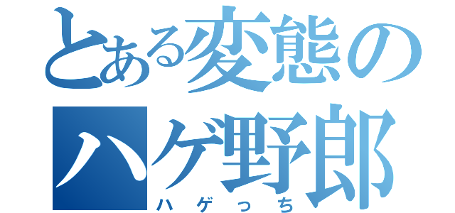 とある変態のハゲ野郎（ハゲっち）