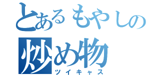 とあるもやしの炒め物（ツイキャス）