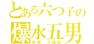 とある六つ子の爆水五男（松野 十四松）