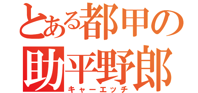 とある都甲の助平野郎（キャーエッチ）