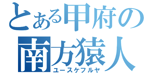 とある甲府の南方猿人（ユースケフルヤ）