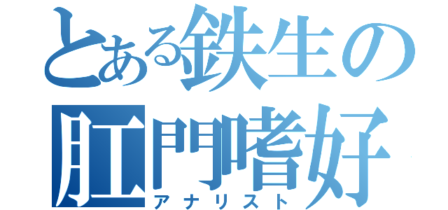 とある鉄生の肛門嗜好（アナリスト）