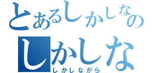 とあるしかしながらのしかしながら（しかしながら）