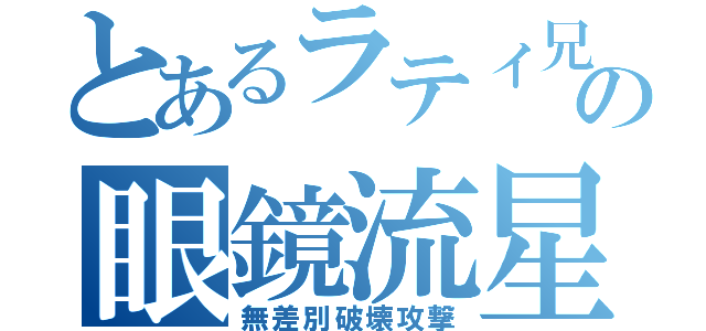 とあるラティ兄の眼鏡流星（無差別破壊攻撃）