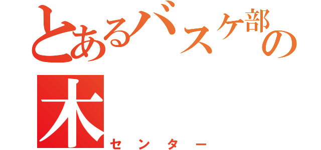 とあるバスケ部の木（センター）