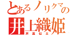 とあるノリクマの井上織姫（声真似主）