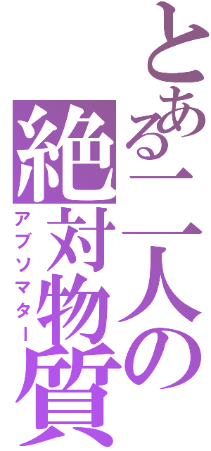 とある二人の絶対物質（アブソマター）