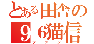 とある田舎の９６猫信者（ファン）