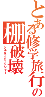 とある修学旅行の棚破壊（シェルフクラッシャー）