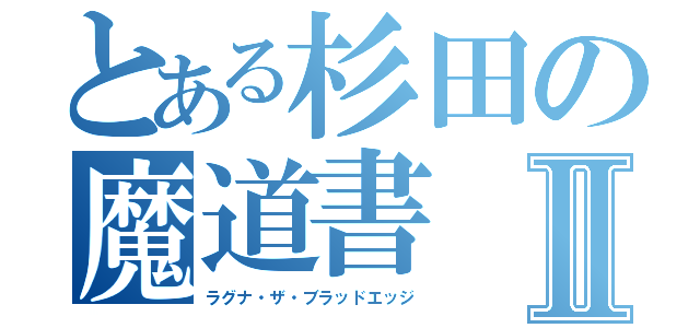 とある杉田の魔道書Ⅱ（ラグナ・ザ・ブラッドエッジ）