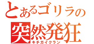 とあるゴリラの突然発狂（キチガイクラン）