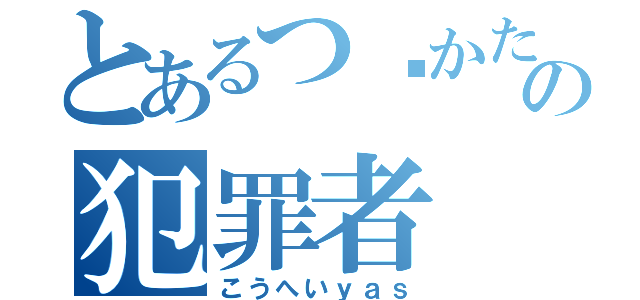 とあるつ〜かただの犯罪者（こうへいｙａｓ）