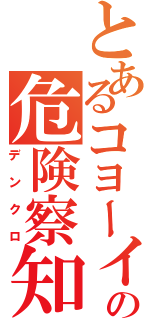 とあるコヨーイの危険察知（デンクロ）