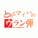 とあるマイクロのウラン弾（産毛サイズの多量殺害兵器で成人病）