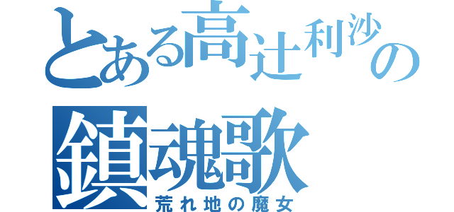 とある高辻利沙の鎮魂歌（荒れ地の魔女）