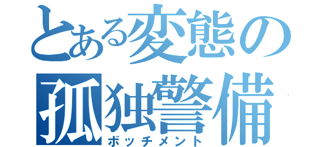 とある変態の孤独警備員（ボッチメント）