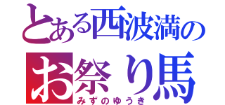 とある西波満のお祭り馬鹿（みずのゆうき）