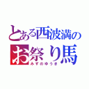 とある西波満のお祭り馬鹿（みずのゆうき）