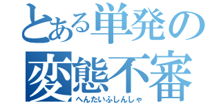 とある単発の変態不審者（へんたいふしんしゃ）