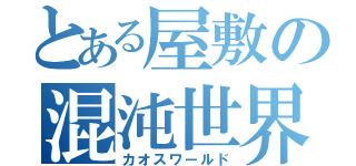 とある屋敷の混沌世界（カオスワールド）