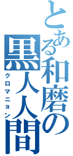 とある和磨の黒人人間（クロマニョン）