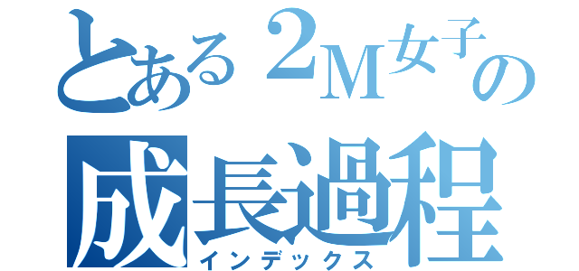 とある２Ｍ女子の成長過程（インデックス）