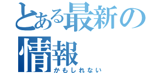 とある最新の情報（かもしれない）