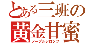 とある三班の黄金甘蜜（メープルシロップ）