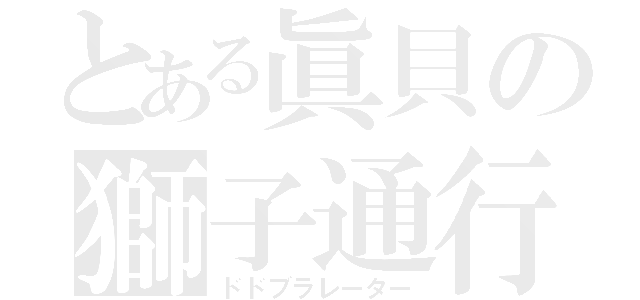 とある眞貝の獅子通行（ドドブラレーター）