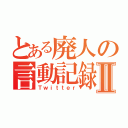 とある廃人の言動記録Ⅱ（Ｔｗｉｔｔｅｒ）