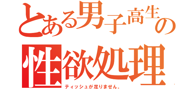 とある男子高生の性欲処理事情（ティッシュが足りません。）