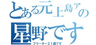 とある元上島アルバイターの星野です（フリーター２１歳です）