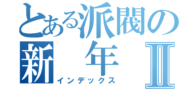 とある派閥の新 年 会Ⅱ（インデックス）