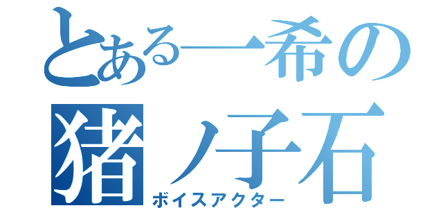 とある一希の猪ノ子石（ボイスアクター）