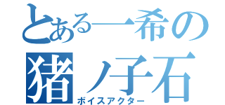 とある一希の猪ノ子石（ボイスアクター）