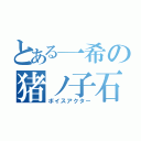 とある一希の猪ノ子石（ボイスアクター）