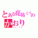 とある亮祐くんのかおり（０ ６ ／ ２ ６ ~）