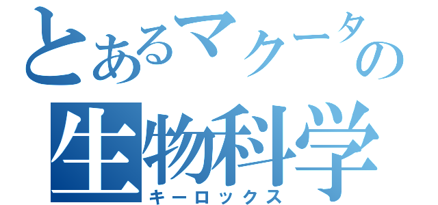 とあるマクータの生物科学者（キーロックス）