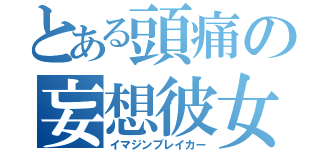 とある頭痛の妄想彼女（イマジンブレイカー）