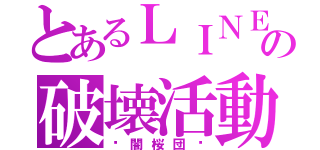 とあるＬＩＮＥの破壊活動（⏁闇桜団⏂）