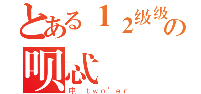 とある１２级级级の呗忒（电 ｔｗｏ\'ｅｒ）