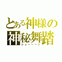 とある神様の神秘舞踏（シューーーン）